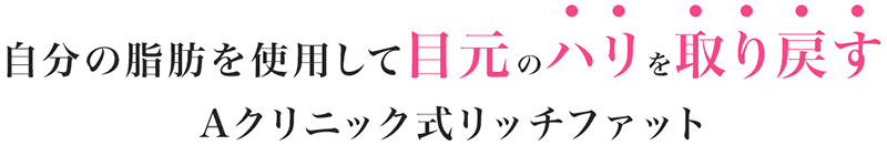 自分の脂肪を使用して目元のハリを取り戻す Aクリニック式リッチファット