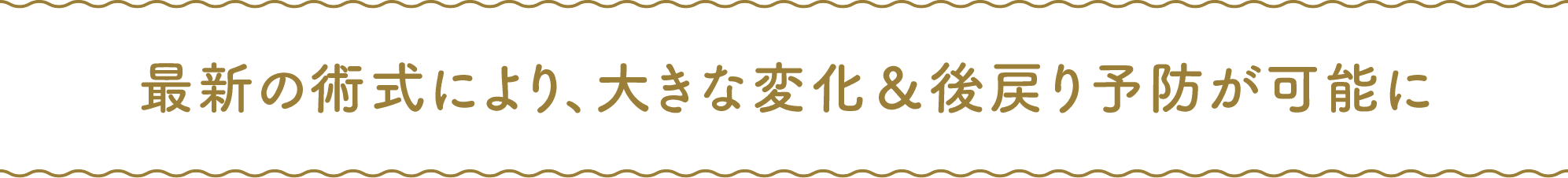 最新の術式により、大きな変化＆後戻り予防が可能に